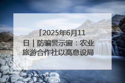 2025年6月11日｜防骗警示窗：农业旅游合作社以高息设局，集资380万